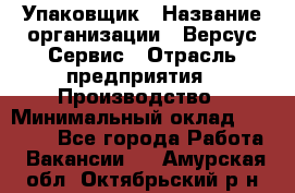 Упаковщик › Название организации ­ Версус Сервис › Отрасль предприятия ­ Производство › Минимальный оклад ­ 24 000 - Все города Работа » Вакансии   . Амурская обл.,Октябрьский р-н